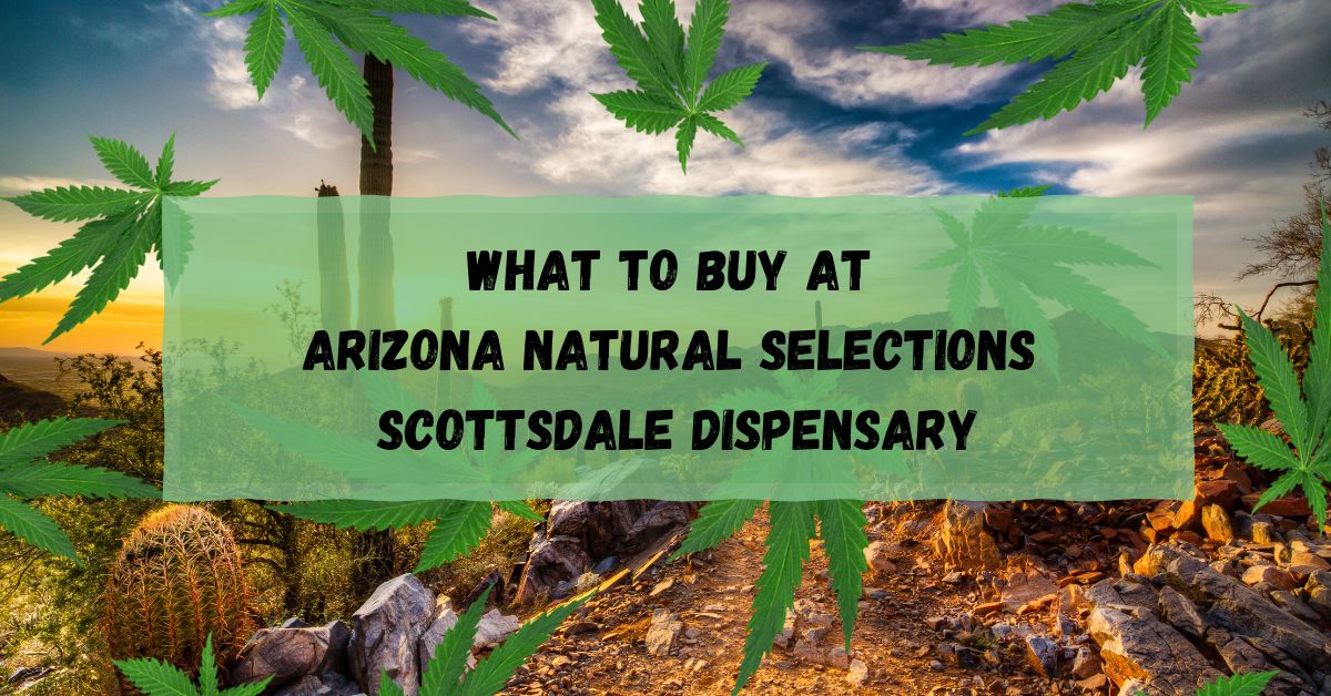 What To Buy At Arizona Natural Selections Scottsdale Dispensary